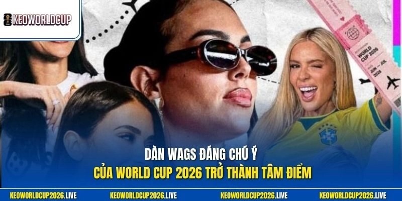 Dàn WAGs đáng chú ý của World Cup 2026 trở thành tâm điểm