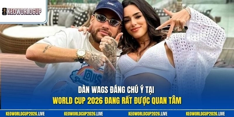 Dàn WAGs đáng chú ý tại World Cup 2026 đang rất được quan tâm