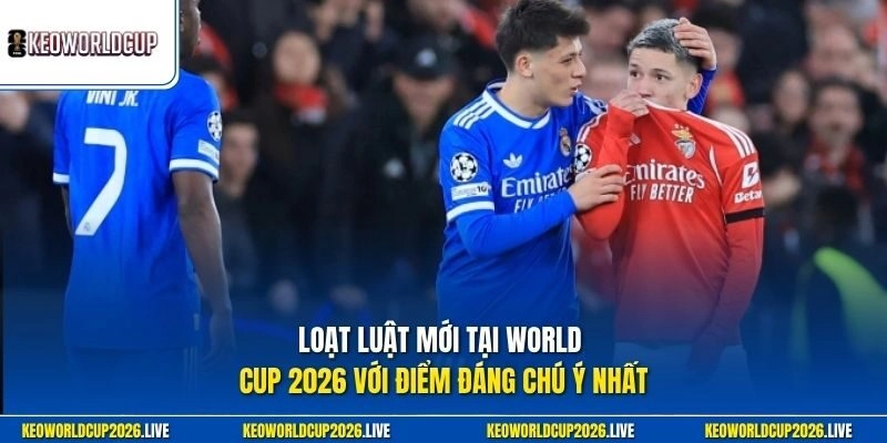 Loạt luật mới tại World Cup 2026 với điểm đáng chú ý nhất