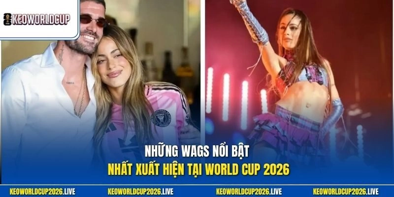 Những WAGs nổi bật nhất xuất hiện tại World Cup 2026