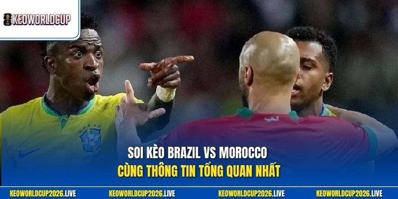 Soi kèo Brazil vs Morocco cùng thông tin tổng quan nhất