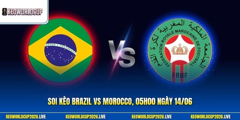 Soi Kèo Brazil Vs Morocco, 05h00 Ngày 14/06 Cực Chuẩn Xác